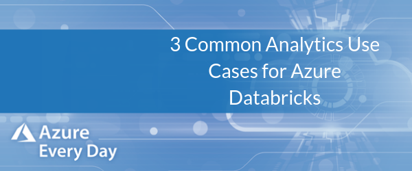 3 Common Analytics Use Cases for Azure Databricks