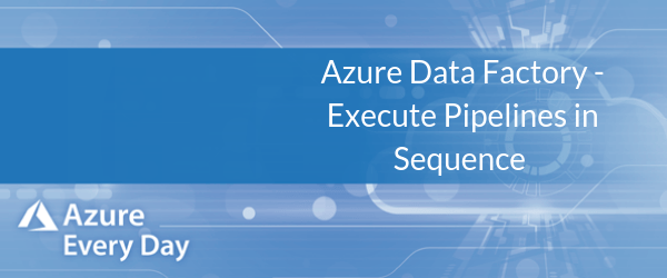 Azure Data Factory - Execute Pipelines in Sequence