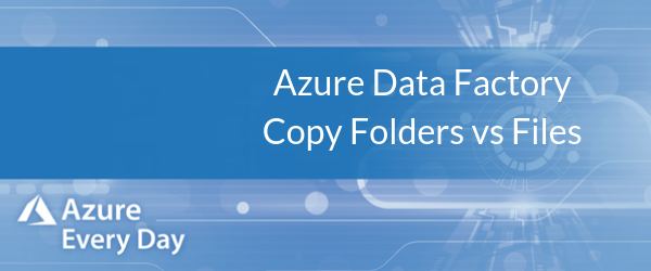 Azure Data Factory Copy Folders vs Files