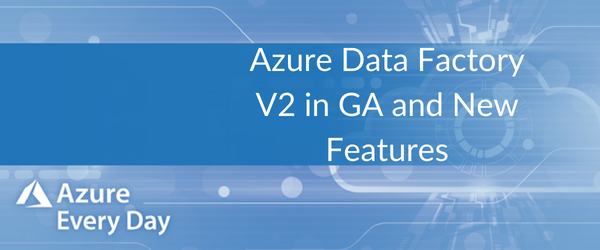 Azure Data Factory V2 in GA and New Features