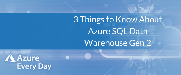 3 Things to Know About Azure SQL Data Warehouse Gen 2