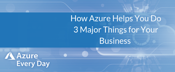How Azure Helps You Do 3 Major Things for Your Business