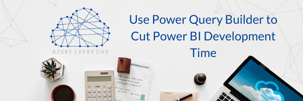 Use Power Query Builder to Cut Power BI Development Time