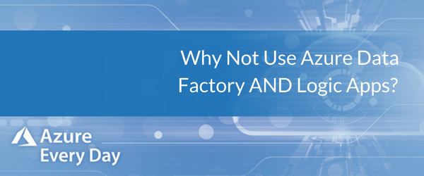 Why Not Use Azure Data Factory AND Logic Apps?
