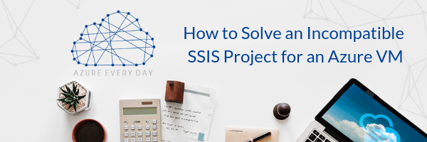 How to Solve an Incompatible SSIS Project for an Azure VM (1)